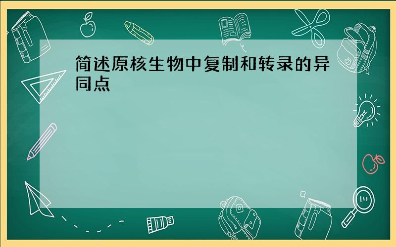 简述原核生物中复制和转录的异同点