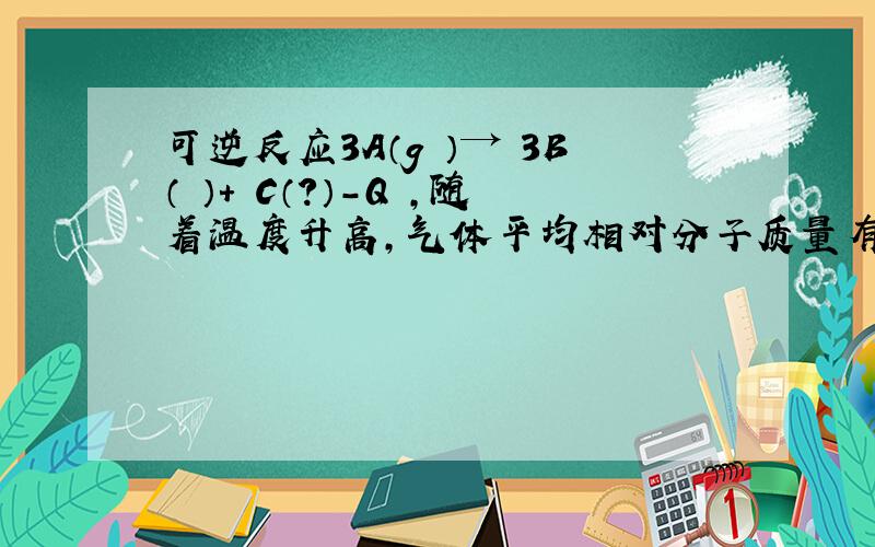 可逆反应3A（g ）→ 3B（ ）+ C（?）－Q ,随着温度升高,气体平均相对分子质量有变小趋势,则下列判断中,正确的