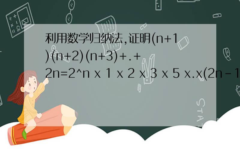 利用数学归纳法,证明(n+1)(n+2)(n+3)+.+2n=2^n x 1 x 2 x 3 x 5 x.x(2n-1)