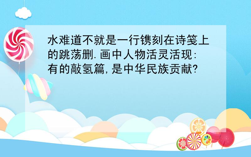 水难道不就是一行镌刻在诗笺上的跳荡删.画中人物活灵活现:有的敲氢篇,是中华民族贡献?