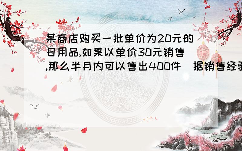 某商店购买一批单价为20元的日用品,如果以单价30元销售,那么半月内可以售出400件．据销售经验,提高销售单价会导致销售