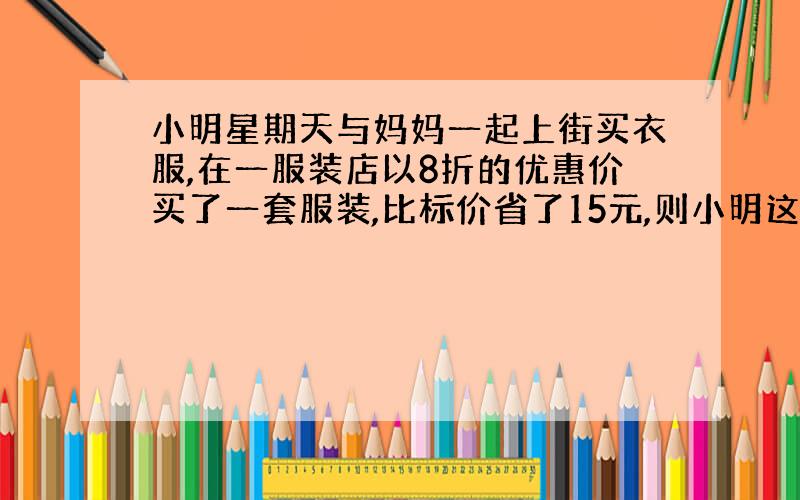 小明星期天与妈妈一起上街买衣服,在一服装店以8折的优惠价买了一套服装,比标价省了15元,则小明这套衣服用了