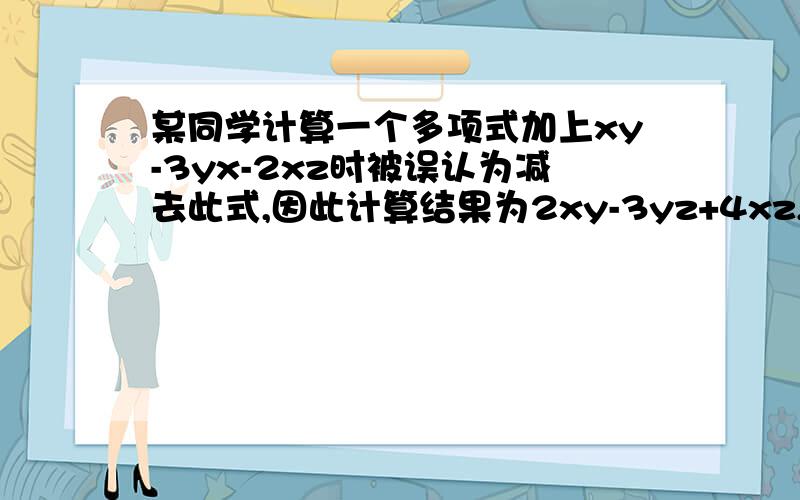 某同学计算一个多项式加上xy-3yx-2xz时被误认为减去此式,因此计算结果为2xy-3yz+4xz,求出正确的计算结果