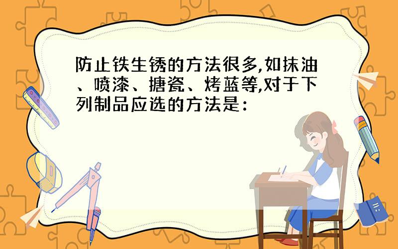 防止铁生锈的方法很多,如抹油、喷漆、搪瓷、烤蓝等,对于下列制品应选的方法是：