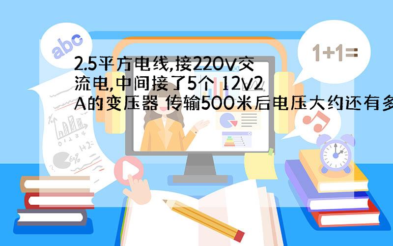 2.5平方电线,接220V交流电,中间接了5个 12V2A的变压器 传输500米后电压大约还有多少?