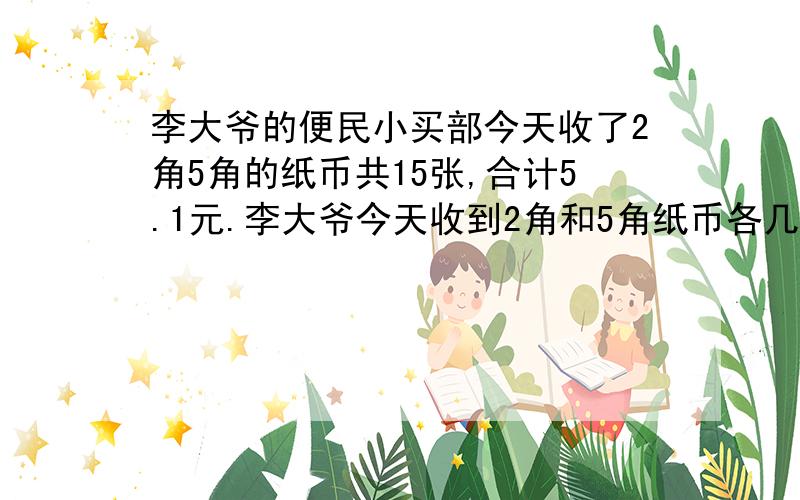 李大爷的便民小买部今天收了2角5角的纸币共15张,合计5.1元.李大爷今天收到2角和5角纸币各几张?（方程）