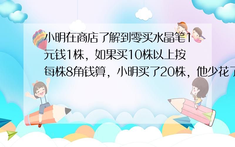 小明在商店了解到零买水晶笔1元钱1株，如果买10株以上按每株8角钱算，小明买了20株，他少花了多少钱？