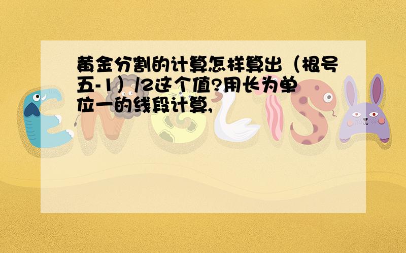 黄金分割的计算怎样算出（根号五-1）/2这个值?用长为单位一的线段计算,