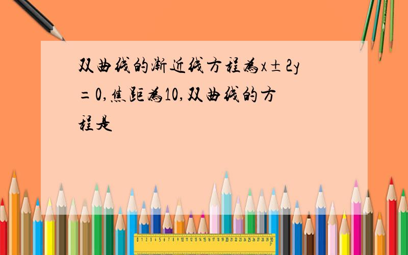 双曲线的渐近线方程为x±2y=0,焦距为10,双曲线的方程是