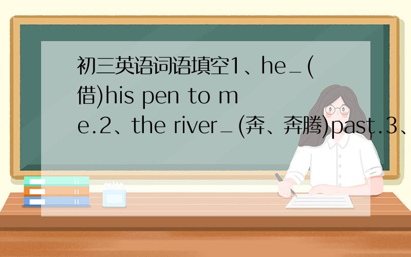 初三英语词语填空1、he_(借)his pen to me.2、the river_(奔、奔腾)past.3、the w