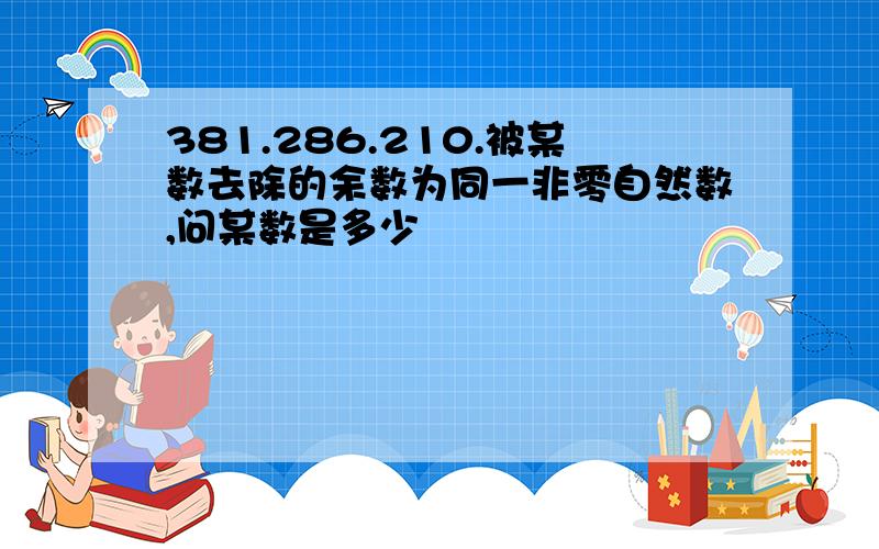 381.286.210.被某数去除的余数为同一非零自然数,问某数是多少