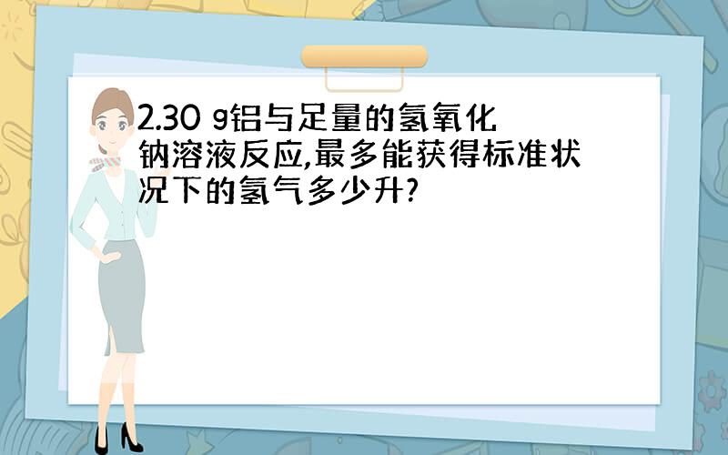 2.30 g铝与足量的氢氧化钠溶液反应,最多能获得标准状况下的氢气多少升?