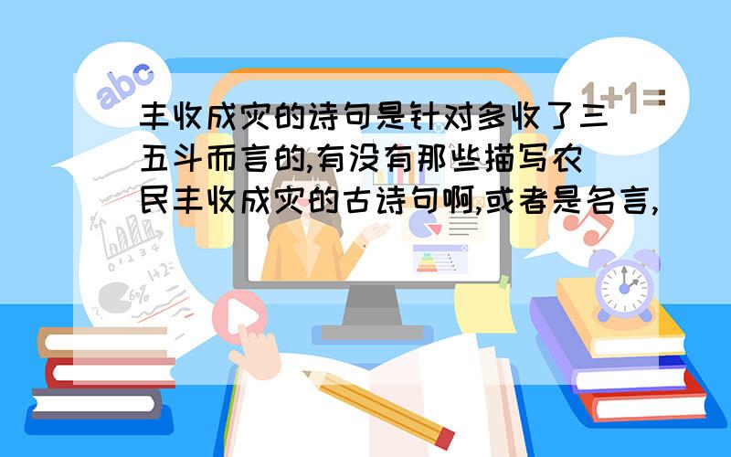 丰收成灾的诗句是针对多收了三五斗而言的,有没有那些描写农民丰收成灾的古诗句啊,或者是名言,