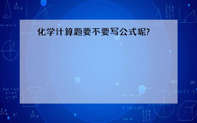 化学计算题要不要写公式呢?