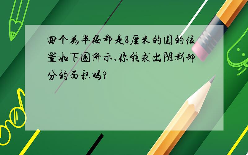 四个为半径都是8厘米的圆的位置如下图所示,你能求出阴影部分的面积吗?