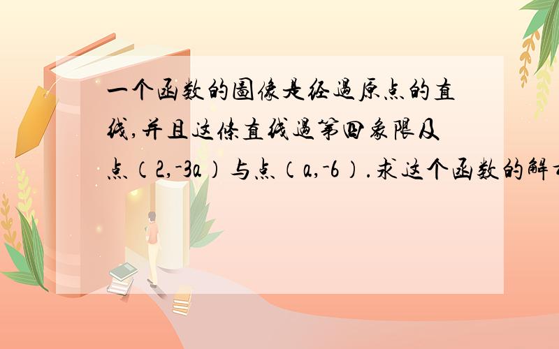 一个函数的图像是经过原点的直线,并且这条直线过第四象限及点（2,-3a）与点（a,-6）.求这个函数的解析式.