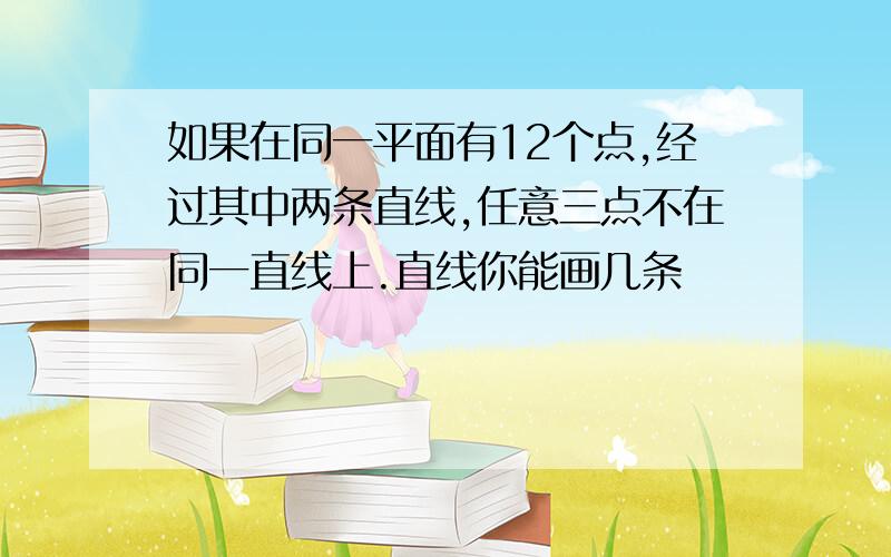 如果在同一平面有12个点,经过其中两条直线,任意三点不在同一直线上.直线你能画几条