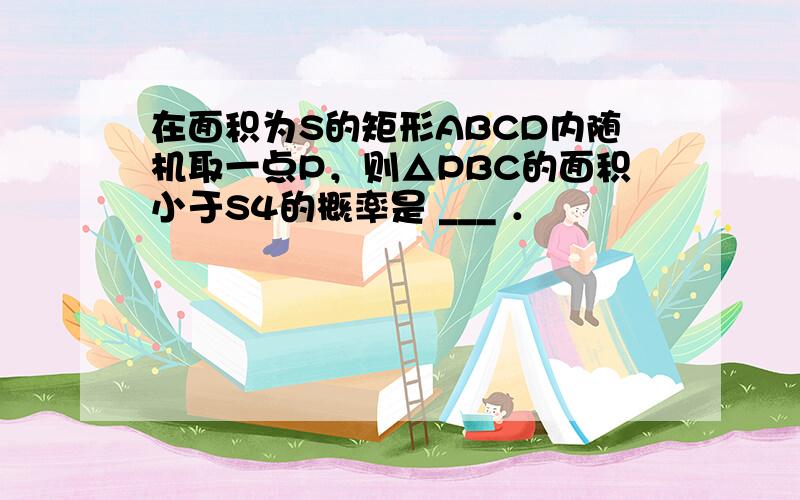 在面积为S的矩形ABCD内随机取一点P，则△PBC的面积小于S4的概率是 ___ ．