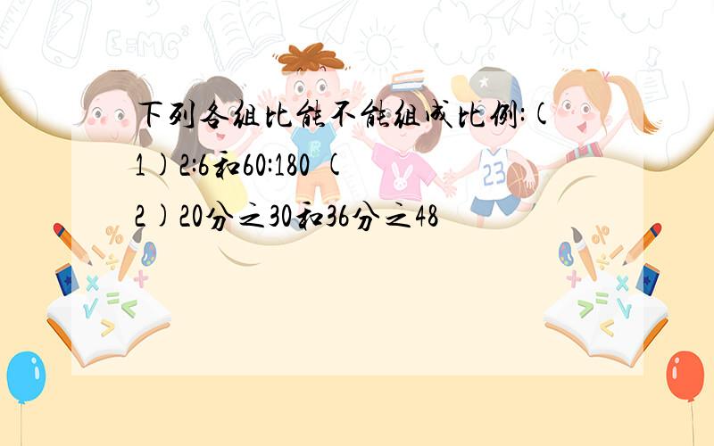 下列各组比能不能组成比例:(1)2:6和60:180 (2)20分之30和36分之48