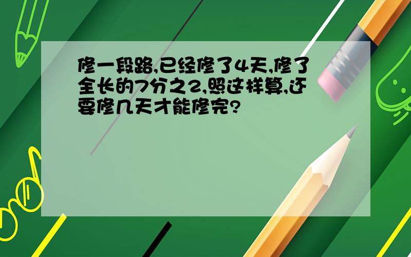 修一段路,已经修了4天,修了全长的7分之2,照这样算,还要修几天才能修完?