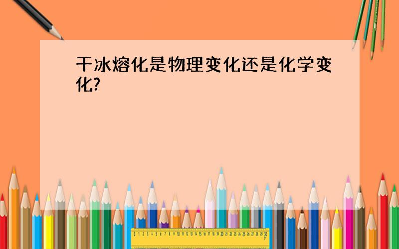 干冰熔化是物理变化还是化学变化?