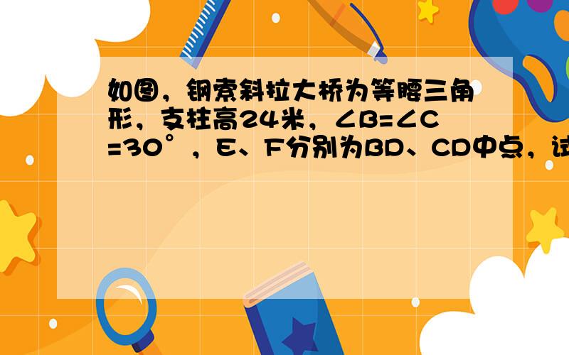 如图，钢索斜拉大桥为等腰三角形，支柱高24米，∠B=∠C=30°，E、F分别为BD、CD中点，试求（精确到1米）：