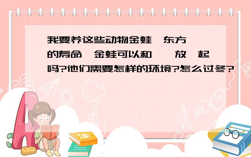 我要养这些动物金蛙,东方蝾螈的寿命,金蛙可以和蝾螈放一起吗?他们需要怎样的环境?怎么过冬?