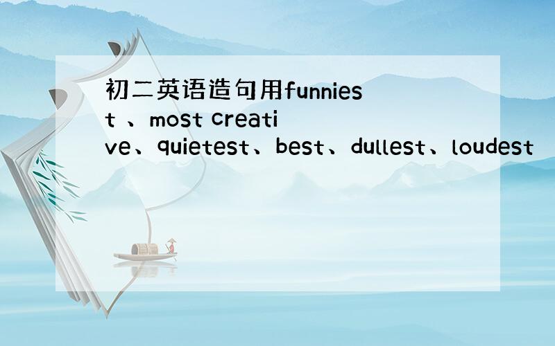 初二英语造句用funniest 、most creative、quietest、best、dullest、loudest