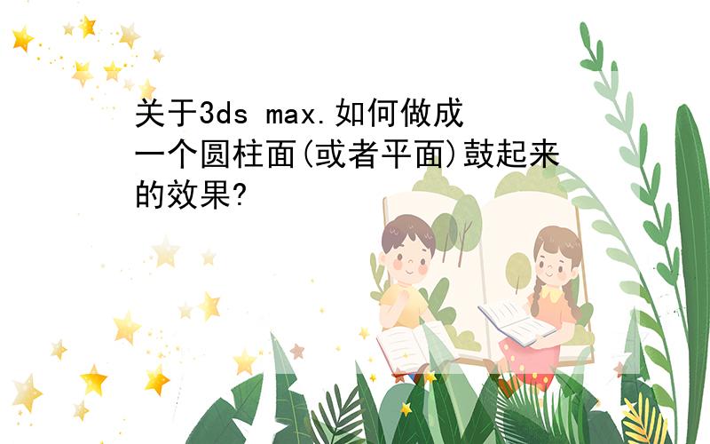 关于3ds max.如何做成一个圆柱面(或者平面)鼓起来的效果?