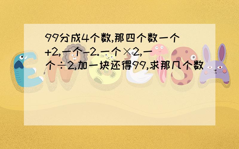 99分成4个数,那四个数一个+2,一个-2.一个×2,一个÷2,加一块还得99,求那几个数