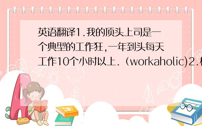 英语翻译1.我的顶头上司是一个典型的工作狂,一年到头每天工作10个小时以上.（workaholic)2.校长十分注重课外