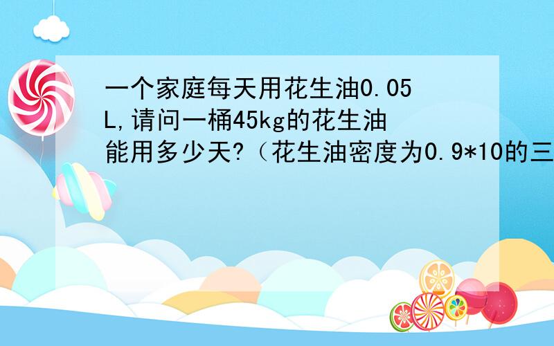 一个家庭每天用花生油0.05L,请问一桶45kg的花生油能用多少天?（花生油密度为0.9*10的三次方kg/m立方）