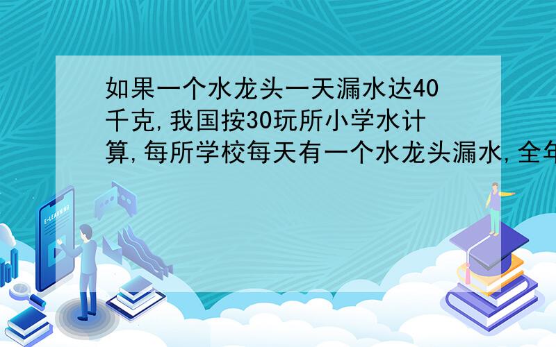 如果一个水龙头一天漏水达40千克,我国按30玩所小学水计算,每所学校每天有一个水龙头漏水,全年365天,大