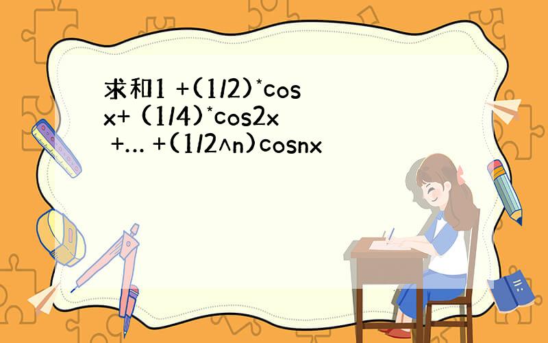 求和1 +(1/2)*cosx+ (1/4)*cos2x +… +(1/2∧n)cosnx