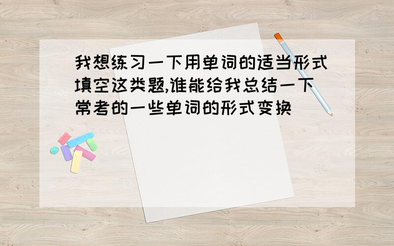 我想练习一下用单词的适当形式填空这类题,谁能给我总结一下常考的一些单词的形式变换