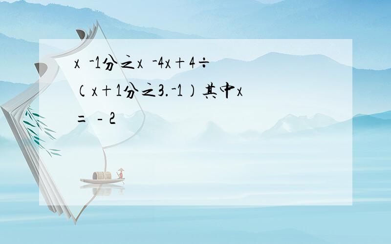 x²-1分之x²-4x+4÷（x+1分之3.-1）其中x=﹣2