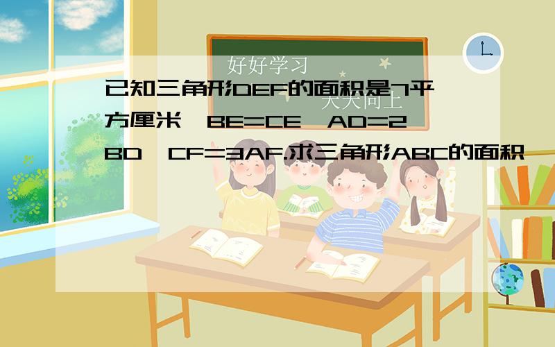 已知三角形DEF的面积是7平方厘米,BE=CE,AD=2BD,CF=3AF.求三角形ABC的面积