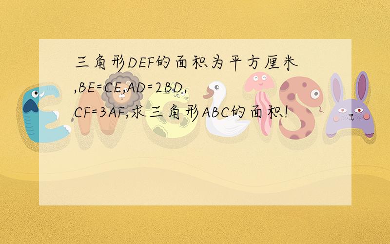 三角形DEF的面积为平方厘米,BE=CE,AD=2BD,CF=3AF,求三角形ABC的面积!