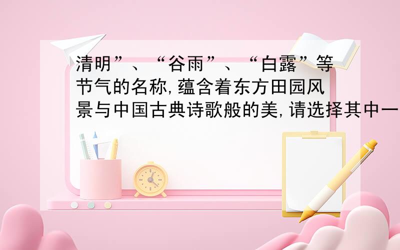 清明”、“谷雨”、“白露”等节气的名称,蕴含着东方田园风景与中国古典诗歌般的美,请选择其中一个节气,