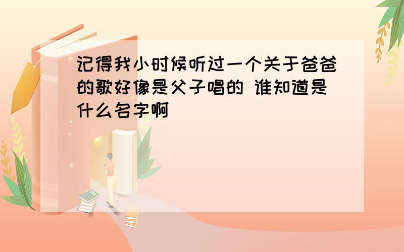 记得我小时候听过一个关于爸爸的歌好像是父子唱的 谁知道是什么名字啊