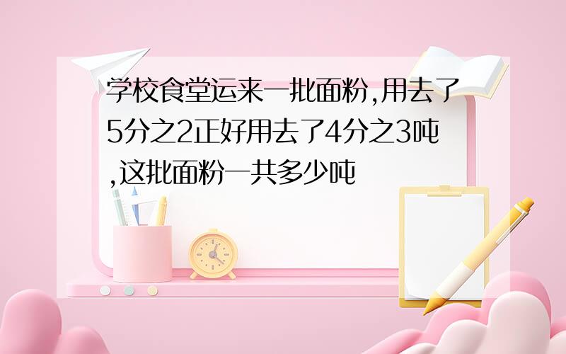 学校食堂运来一批面粉,用去了5分之2正好用去了4分之3吨,这批面粉一共多少吨