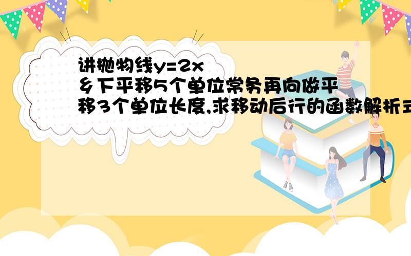 讲抛物线y=2x²乡下平移5个单位常务再向做平移3个单位长度,求移动后行的函数解析式和它的顶点坐标；