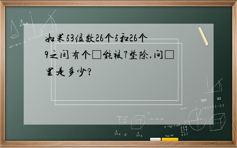 如果53位数26个5和26个9之间有个□能被7整除,问□里是多少?