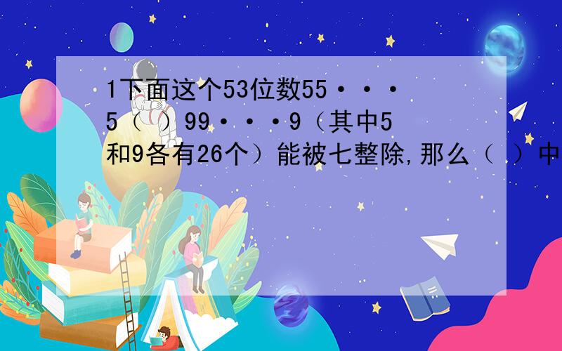 1下面这个53位数55···5（ ）99···9（其中5和9各有26个）能被七整除,那么（ ）中应是数几?9分之20