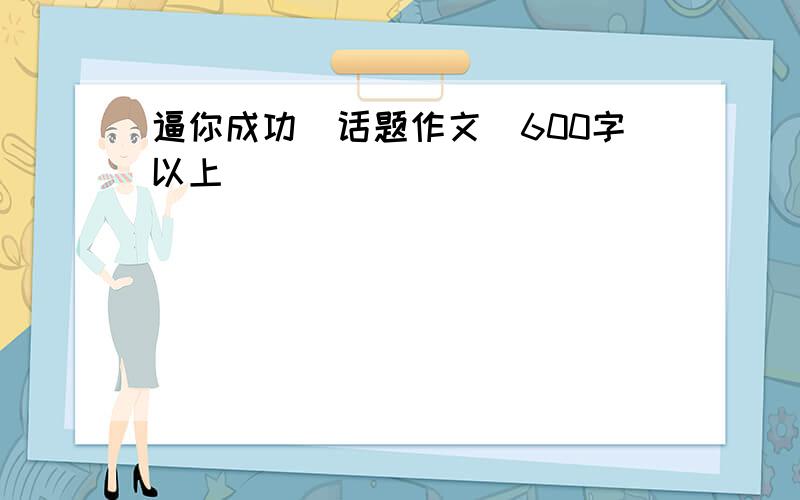 逼你成功(话题作文)600字以上