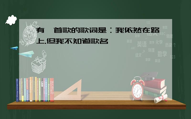 有一首歌的歌词是：我依然在路上.但我不知道歌名,