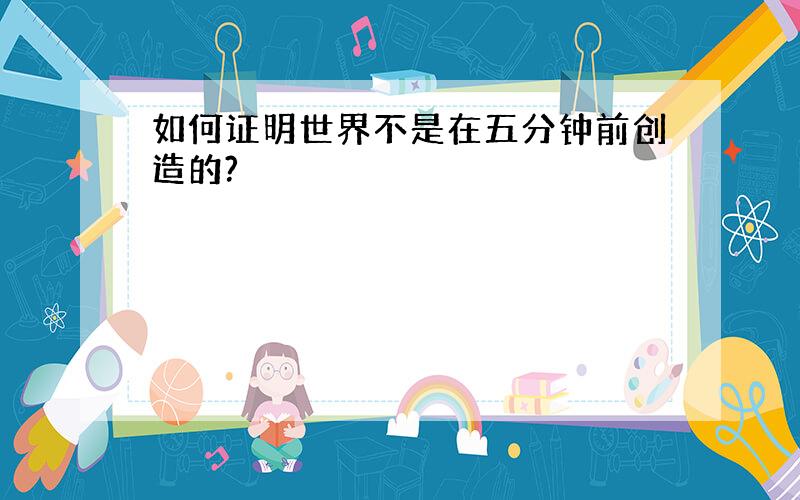 如何证明世界不是在五分钟前创造的?