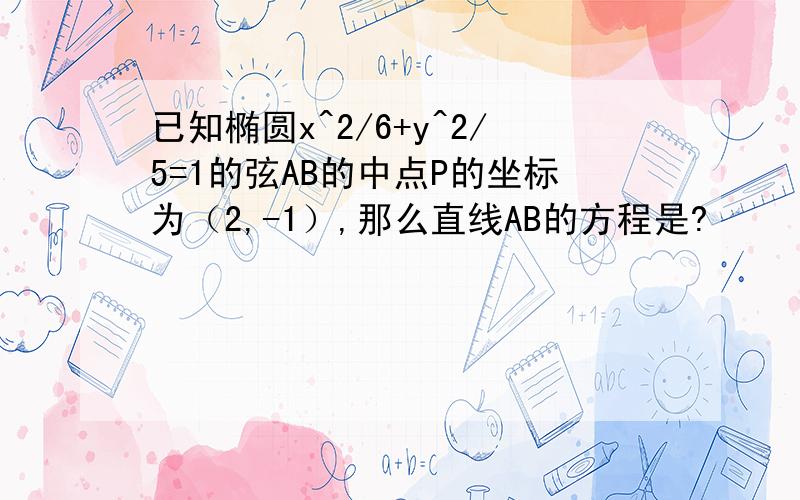 已知椭圆x^2/6+y^2/5=1的弦AB的中点P的坐标为（2,-1）,那么直线AB的方程是?