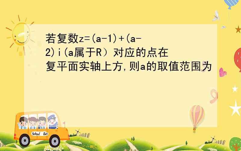 若复数z=(a-1)+(a-2)i(a属于R）对应的点在复平面实轴上方,则a的取值范围为