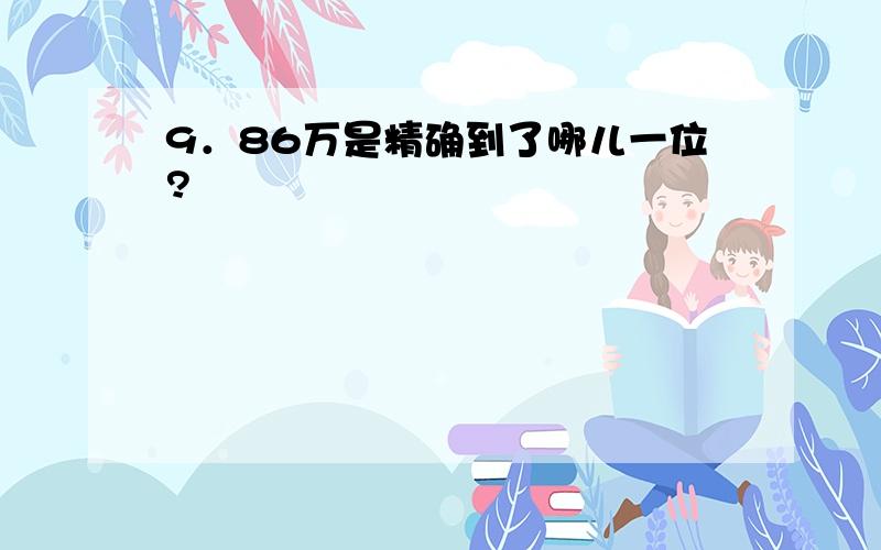 9．86万是精确到了哪儿一位?